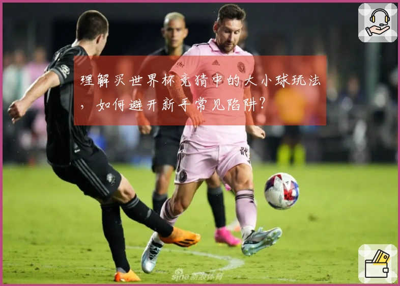 理解买世界杯竞猜中的大小球玩法，如何避开新手常见陷阱？
