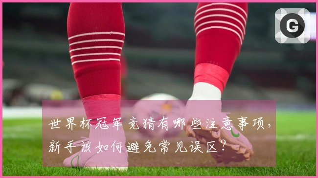 世界杯冠军竞猜有哪些注意事项，新手该如何避免常见误区？